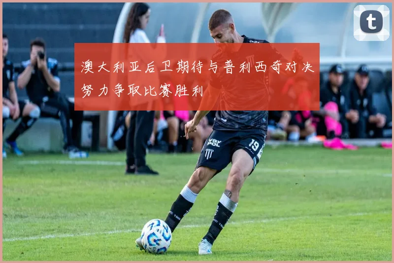 澳大利亚后卫期待与普利西奇对决努力争取比赛胜利