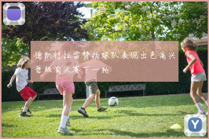德凯特拉雷赞扬球队表现出色高兴晋级淘汰赛下一轮